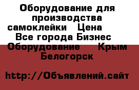 Оборудование для производства самоклейки › Цена ­ 30 - Все города Бизнес » Оборудование   . Крым,Белогорск